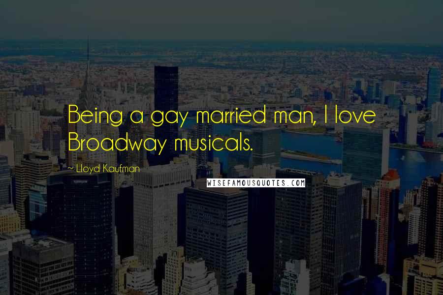 Lloyd Kaufman Quotes: Being a gay married man, I love Broadway musicals.