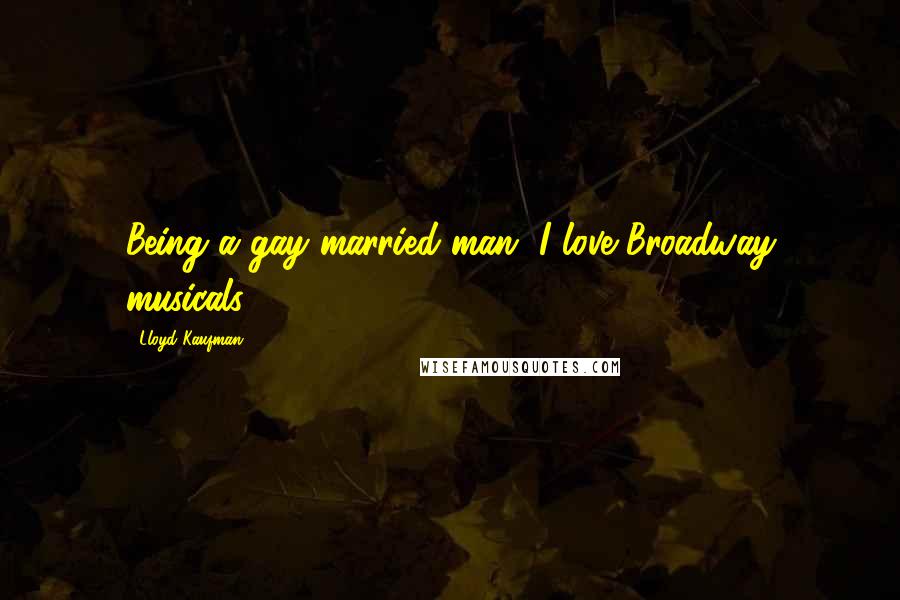 Lloyd Kaufman Quotes: Being a gay married man, I love Broadway musicals.