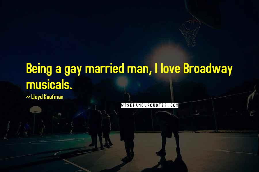 Lloyd Kaufman Quotes: Being a gay married man, I love Broadway musicals.