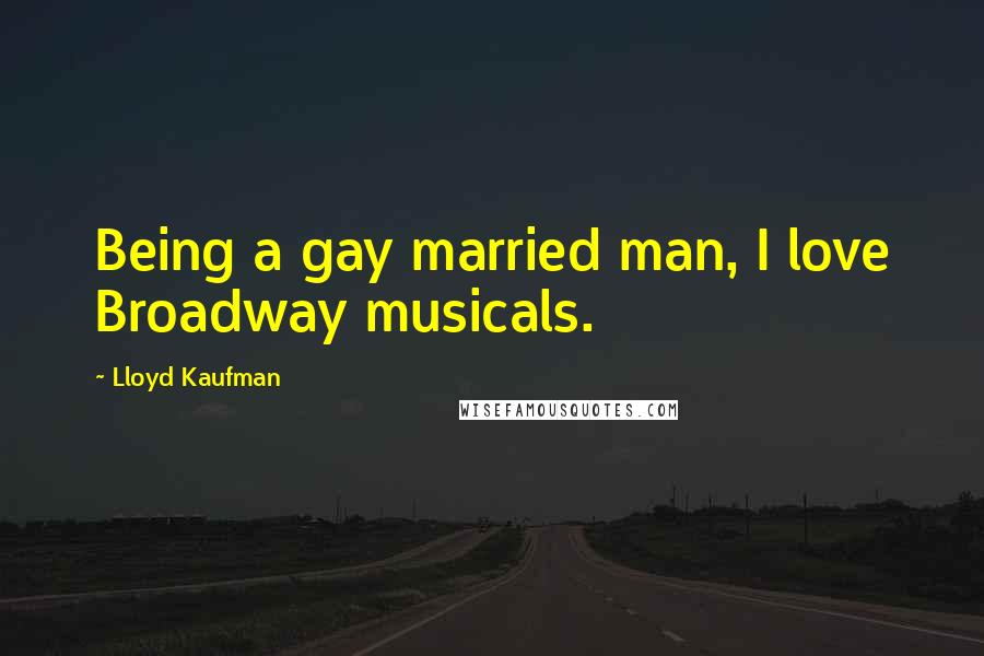 Lloyd Kaufman Quotes: Being a gay married man, I love Broadway musicals.