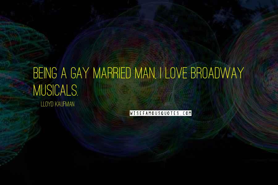 Lloyd Kaufman Quotes: Being a gay married man, I love Broadway musicals.