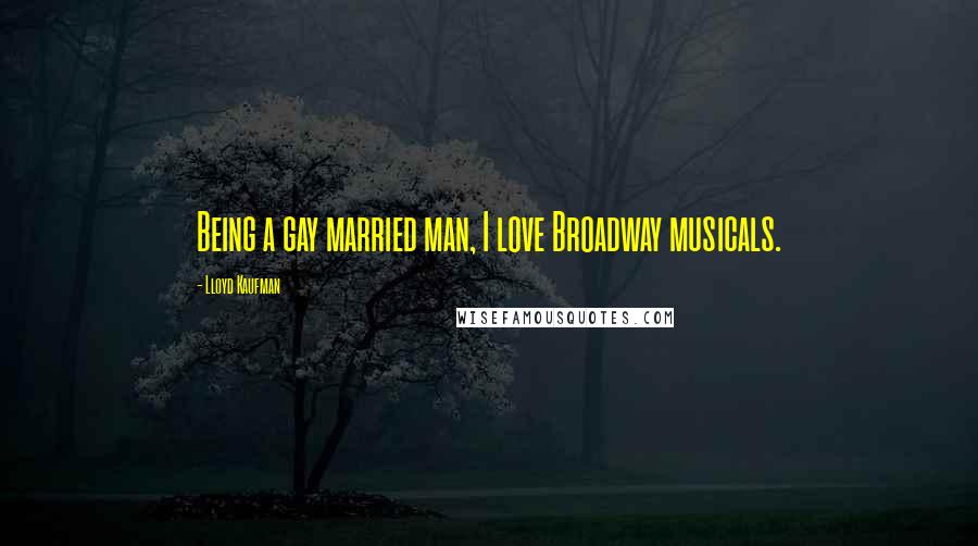 Lloyd Kaufman Quotes: Being a gay married man, I love Broadway musicals.