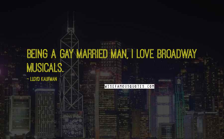 Lloyd Kaufman Quotes: Being a gay married man, I love Broadway musicals.