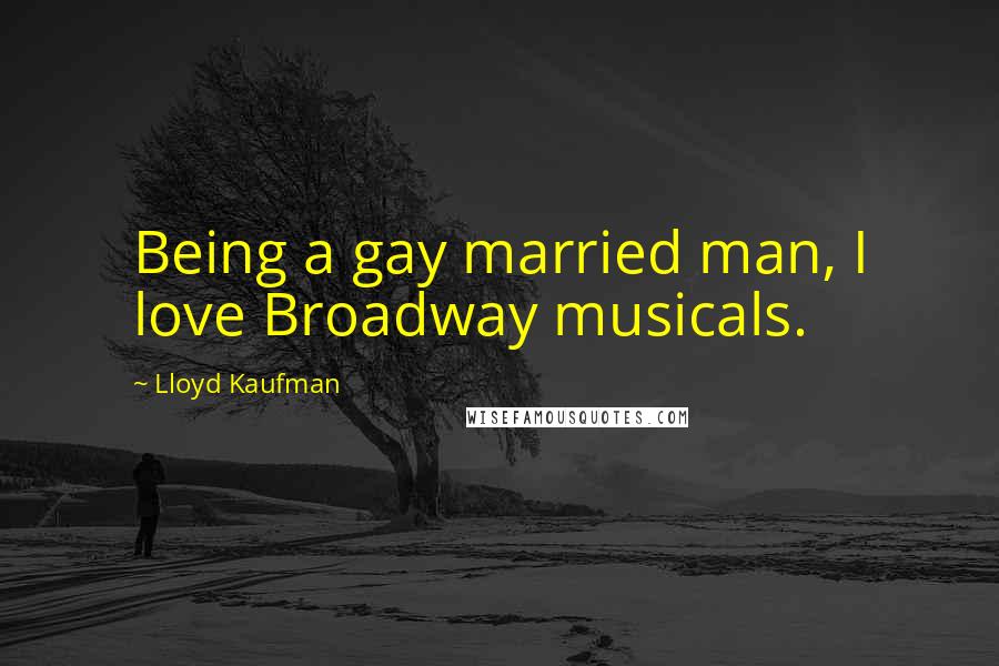 Lloyd Kaufman Quotes: Being a gay married man, I love Broadway musicals.