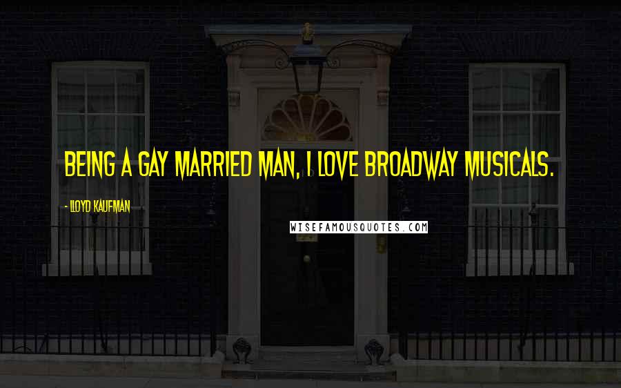 Lloyd Kaufman Quotes: Being a gay married man, I love Broadway musicals.