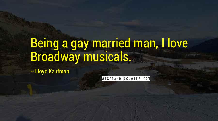 Lloyd Kaufman Quotes: Being a gay married man, I love Broadway musicals.