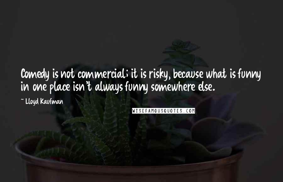 Lloyd Kaufman Quotes: Comedy is not commercial; it is risky, because what is funny in one place isn't always funny somewhere else.