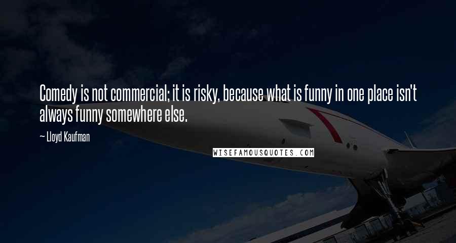 Lloyd Kaufman Quotes: Comedy is not commercial; it is risky, because what is funny in one place isn't always funny somewhere else.