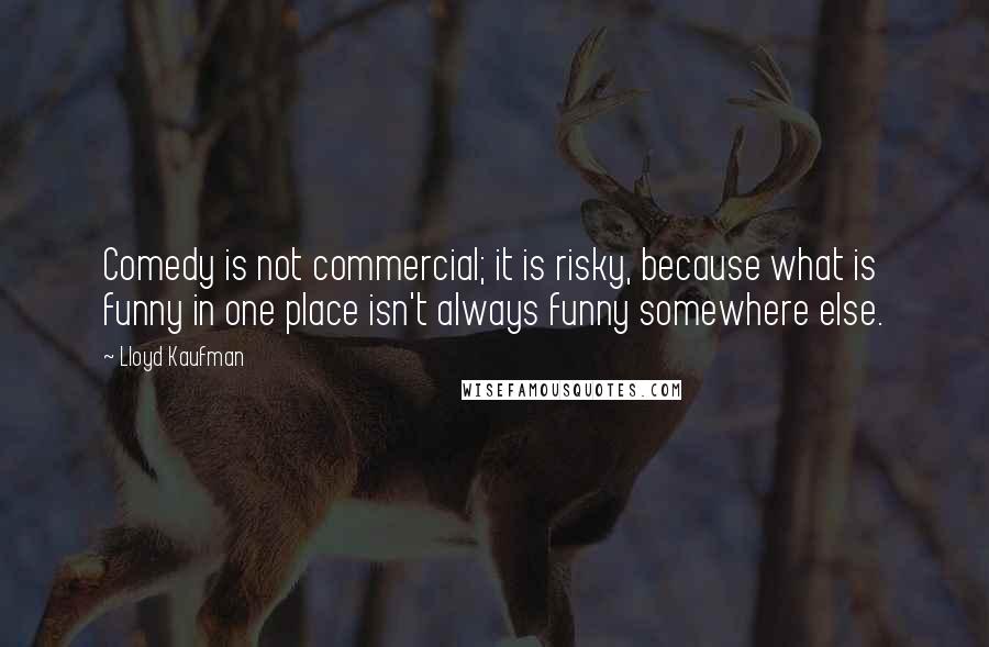 Lloyd Kaufman Quotes: Comedy is not commercial; it is risky, because what is funny in one place isn't always funny somewhere else.