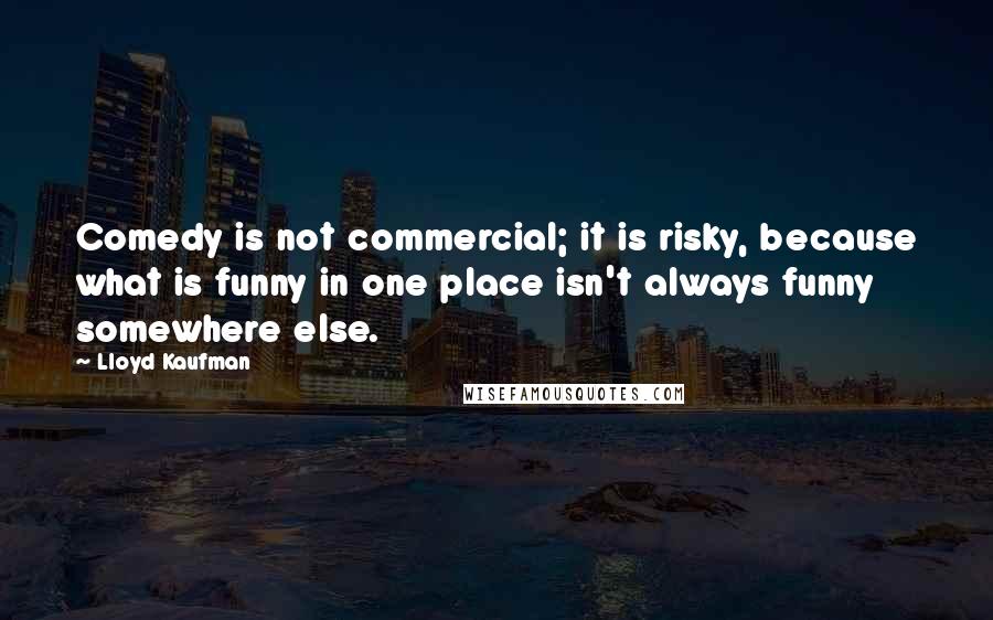 Lloyd Kaufman Quotes: Comedy is not commercial; it is risky, because what is funny in one place isn't always funny somewhere else.
