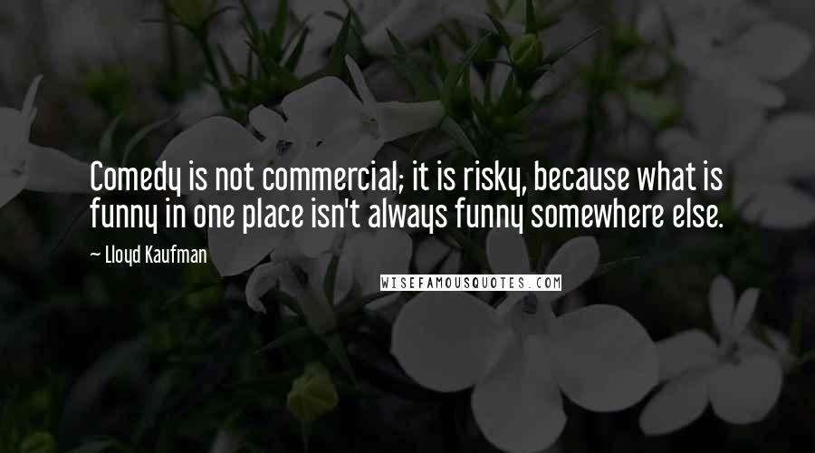 Lloyd Kaufman Quotes: Comedy is not commercial; it is risky, because what is funny in one place isn't always funny somewhere else.