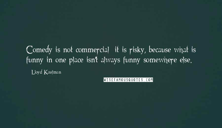 Lloyd Kaufman Quotes: Comedy is not commercial; it is risky, because what is funny in one place isn't always funny somewhere else.