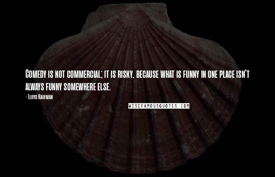 Lloyd Kaufman Quotes: Comedy is not commercial; it is risky, because what is funny in one place isn't always funny somewhere else.