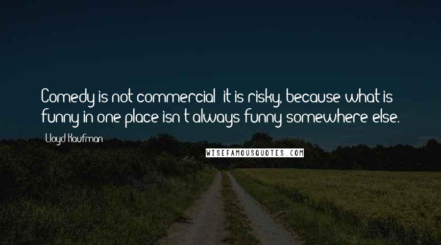 Lloyd Kaufman Quotes: Comedy is not commercial; it is risky, because what is funny in one place isn't always funny somewhere else.