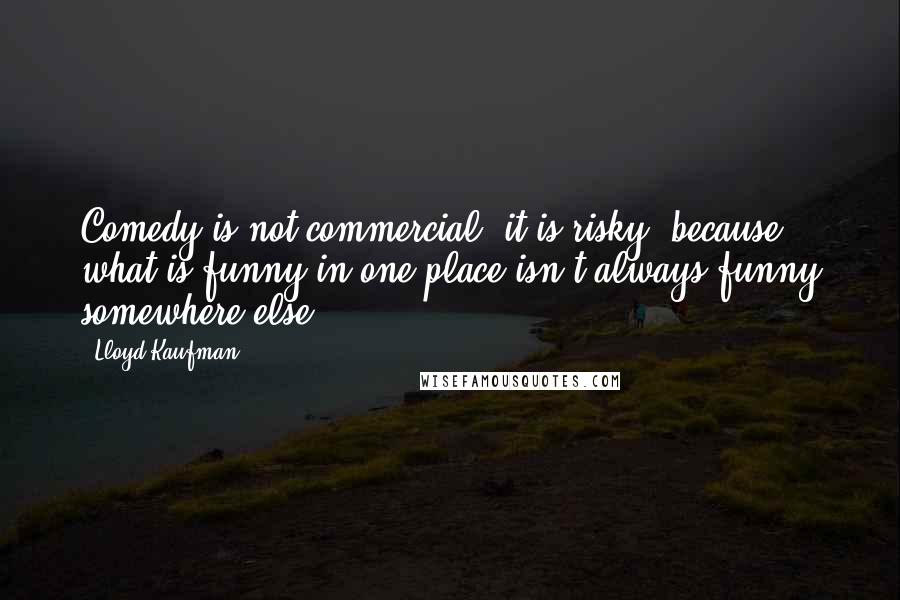 Lloyd Kaufman Quotes: Comedy is not commercial; it is risky, because what is funny in one place isn't always funny somewhere else.