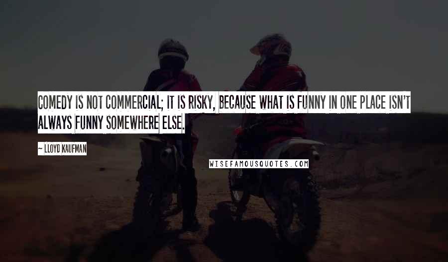 Lloyd Kaufman Quotes: Comedy is not commercial; it is risky, because what is funny in one place isn't always funny somewhere else.