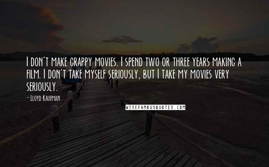 Lloyd Kaufman Quotes: I don't make crappy movies. I spend two or three years making a film. I don't take myself seriously, but I take my movies very seriously.