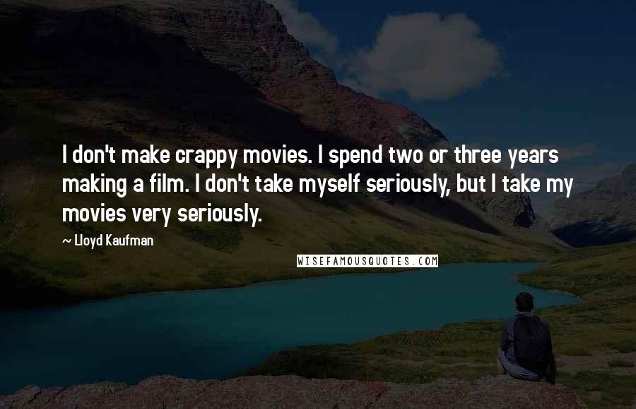 Lloyd Kaufman Quotes: I don't make crappy movies. I spend two or three years making a film. I don't take myself seriously, but I take my movies very seriously.