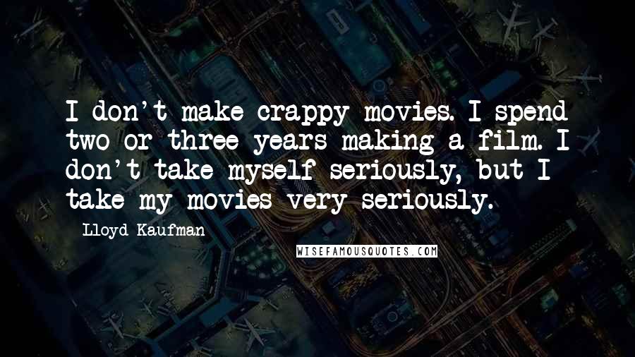 Lloyd Kaufman Quotes: I don't make crappy movies. I spend two or three years making a film. I don't take myself seriously, but I take my movies very seriously.