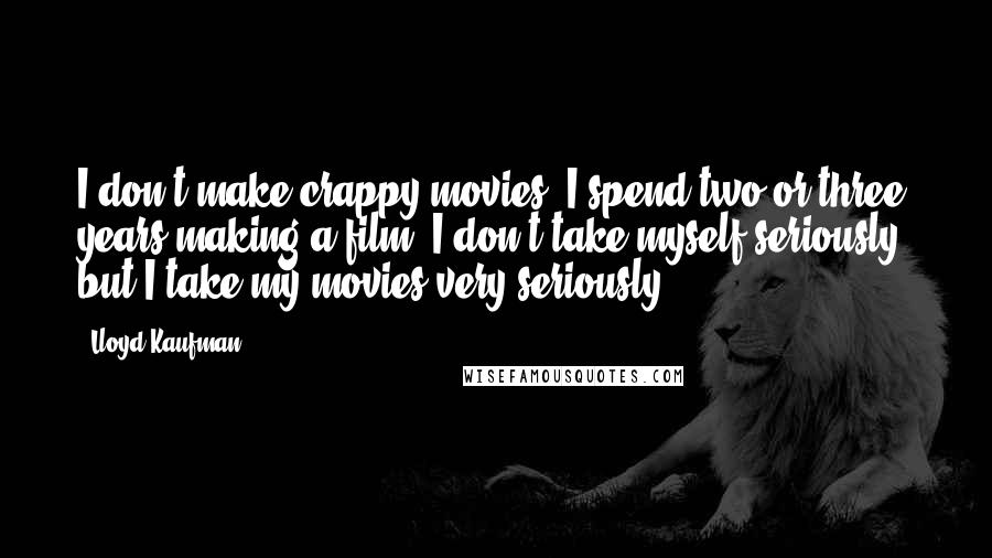 Lloyd Kaufman Quotes: I don't make crappy movies. I spend two or three years making a film. I don't take myself seriously, but I take my movies very seriously.