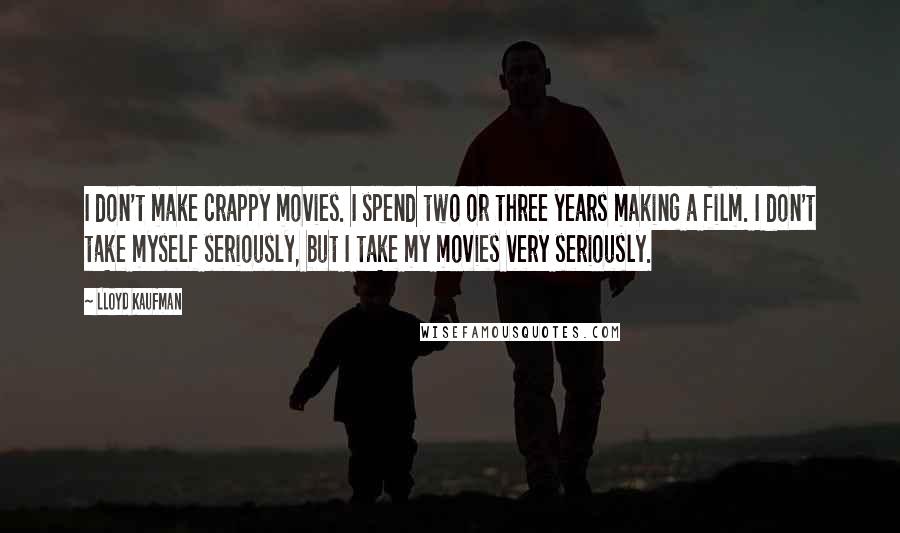 Lloyd Kaufman Quotes: I don't make crappy movies. I spend two or three years making a film. I don't take myself seriously, but I take my movies very seriously.