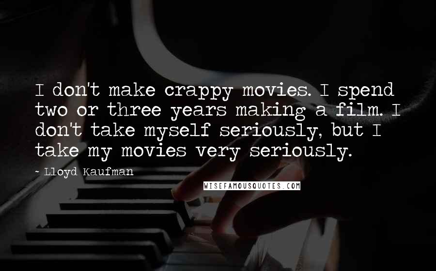 Lloyd Kaufman Quotes: I don't make crappy movies. I spend two or three years making a film. I don't take myself seriously, but I take my movies very seriously.