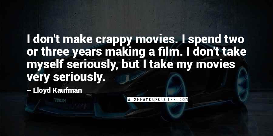 Lloyd Kaufman Quotes: I don't make crappy movies. I spend two or three years making a film. I don't take myself seriously, but I take my movies very seriously.