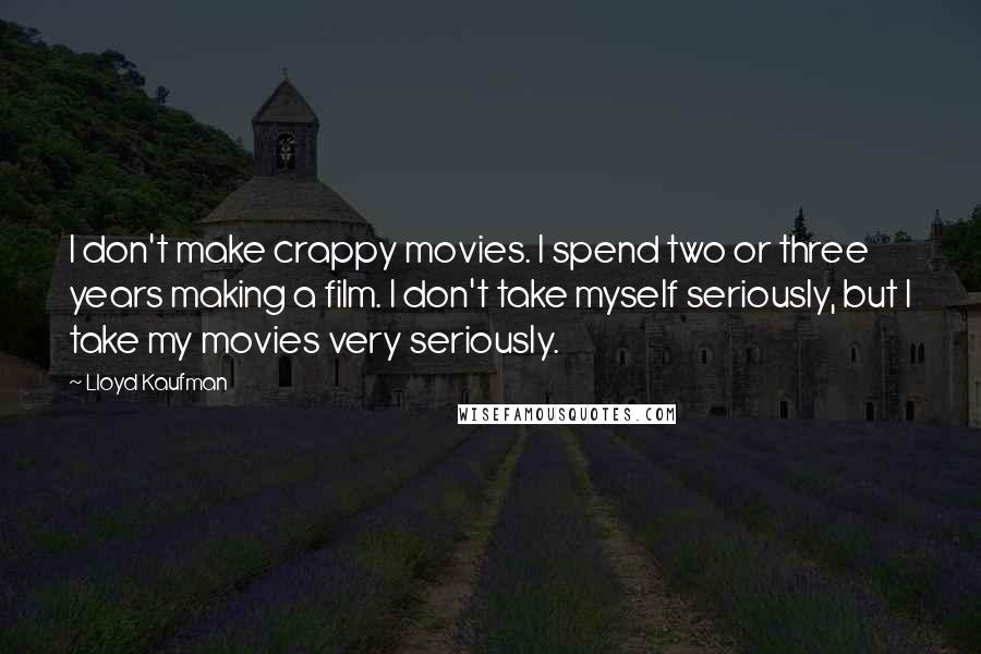 Lloyd Kaufman Quotes: I don't make crappy movies. I spend two or three years making a film. I don't take myself seriously, but I take my movies very seriously.