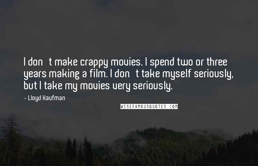 Lloyd Kaufman Quotes: I don't make crappy movies. I spend two or three years making a film. I don't take myself seriously, but I take my movies very seriously.