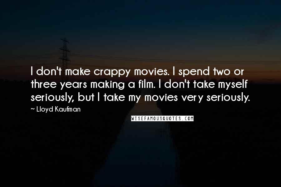 Lloyd Kaufman Quotes: I don't make crappy movies. I spend two or three years making a film. I don't take myself seriously, but I take my movies very seriously.