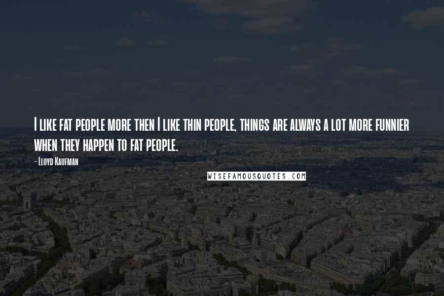 Lloyd Kaufman Quotes: I like fat people more then I like thin people, things are always a lot more funnier when they happen to fat people.