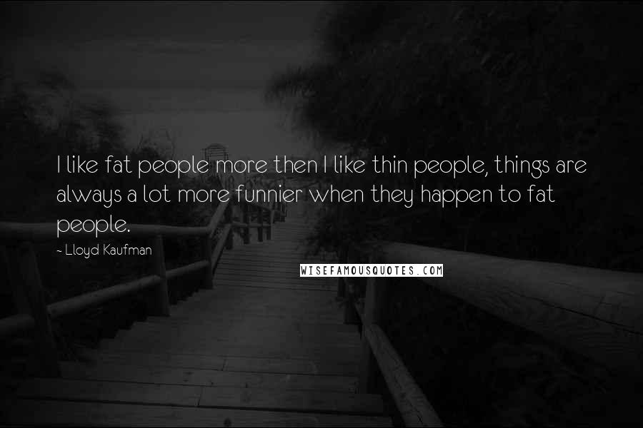 Lloyd Kaufman Quotes: I like fat people more then I like thin people, things are always a lot more funnier when they happen to fat people.