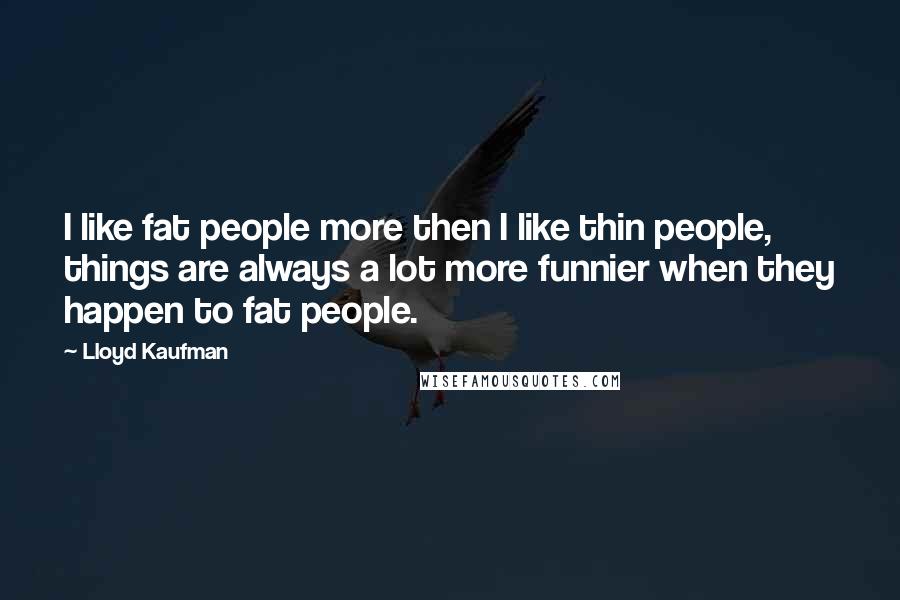 Lloyd Kaufman Quotes: I like fat people more then I like thin people, things are always a lot more funnier when they happen to fat people.