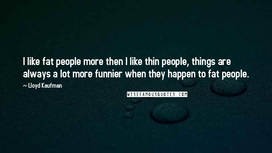Lloyd Kaufman Quotes: I like fat people more then I like thin people, things are always a lot more funnier when they happen to fat people.