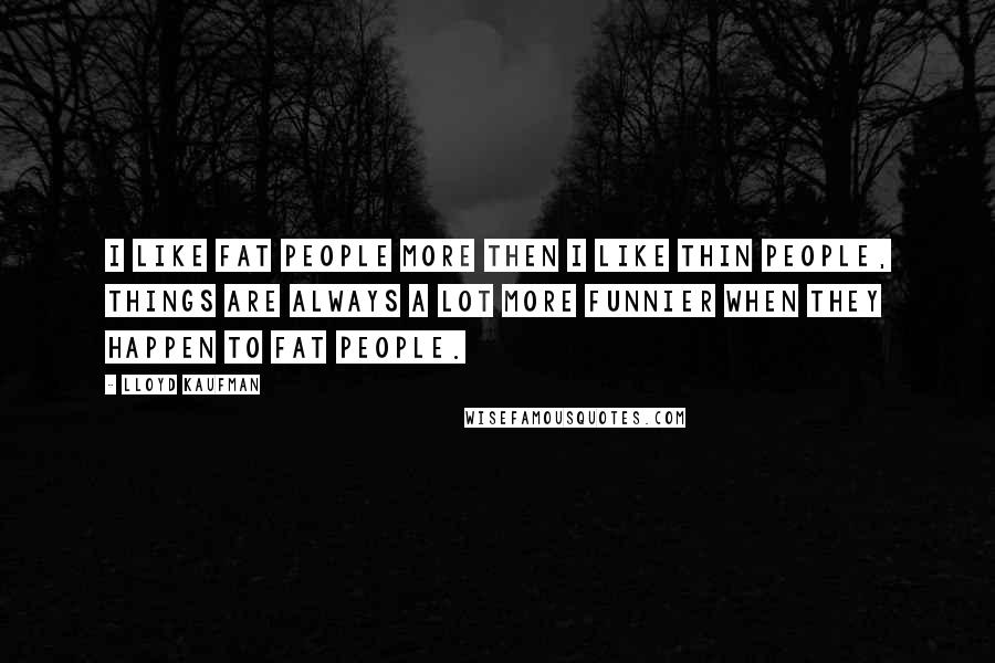 Lloyd Kaufman Quotes: I like fat people more then I like thin people, things are always a lot more funnier when they happen to fat people.