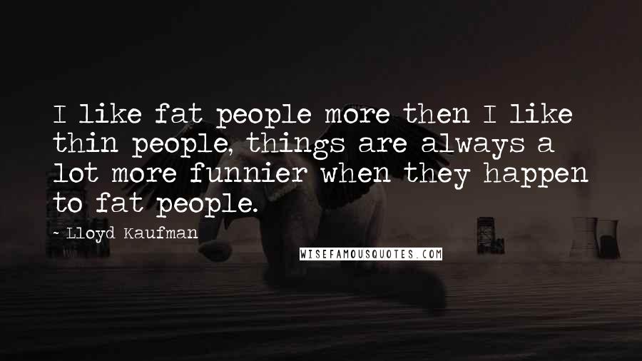 Lloyd Kaufman Quotes: I like fat people more then I like thin people, things are always a lot more funnier when they happen to fat people.