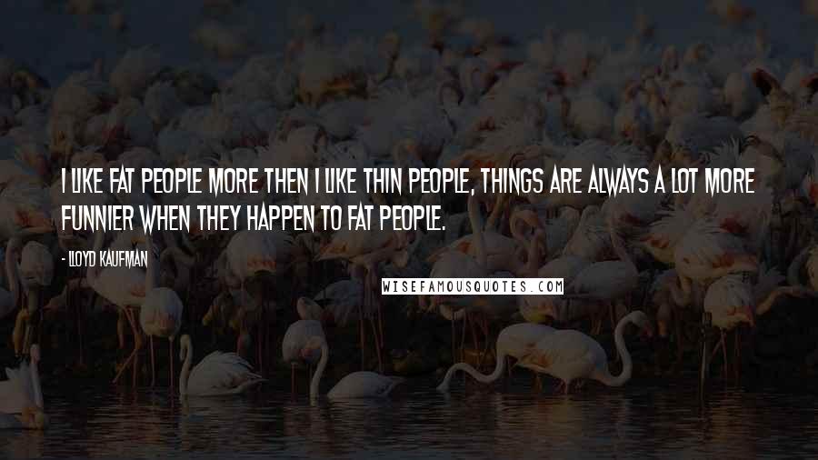 Lloyd Kaufman Quotes: I like fat people more then I like thin people, things are always a lot more funnier when they happen to fat people.