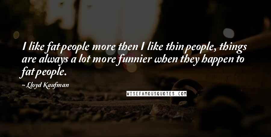 Lloyd Kaufman Quotes: I like fat people more then I like thin people, things are always a lot more funnier when they happen to fat people.