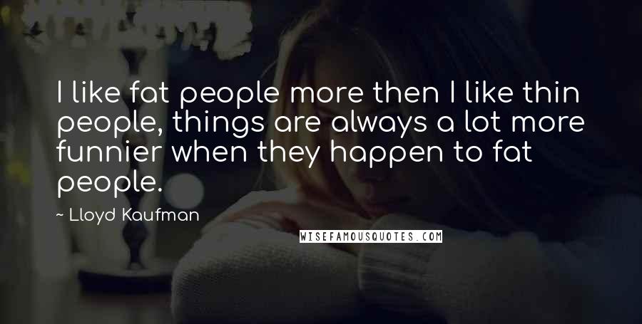 Lloyd Kaufman Quotes: I like fat people more then I like thin people, things are always a lot more funnier when they happen to fat people.