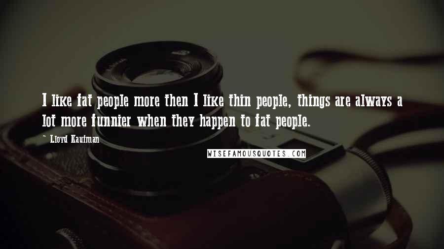 Lloyd Kaufman Quotes: I like fat people more then I like thin people, things are always a lot more funnier when they happen to fat people.