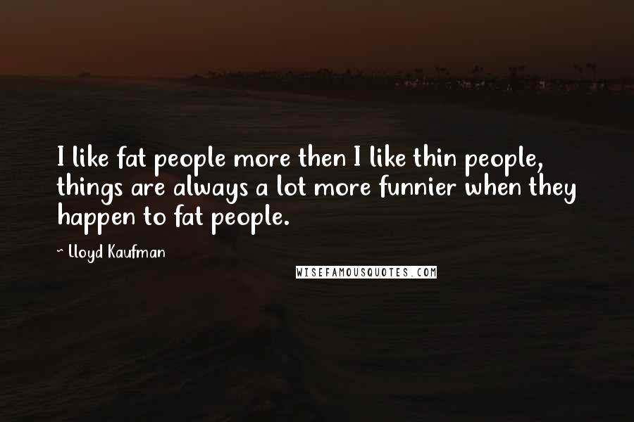 Lloyd Kaufman Quotes: I like fat people more then I like thin people, things are always a lot more funnier when they happen to fat people.
