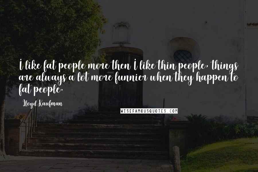 Lloyd Kaufman Quotes: I like fat people more then I like thin people, things are always a lot more funnier when they happen to fat people.