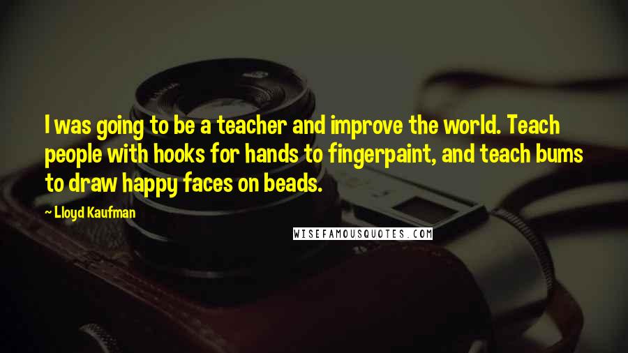 Lloyd Kaufman Quotes: I was going to be a teacher and improve the world. Teach people with hooks for hands to fingerpaint, and teach bums to draw happy faces on beads.