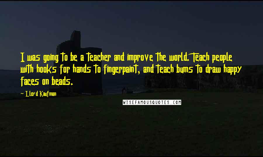 Lloyd Kaufman Quotes: I was going to be a teacher and improve the world. Teach people with hooks for hands to fingerpaint, and teach bums to draw happy faces on beads.