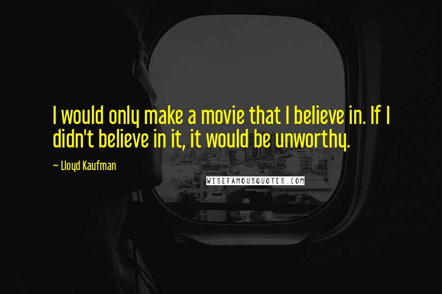 Lloyd Kaufman Quotes: I would only make a movie that I believe in. If I didn't believe in it, it would be unworthy.