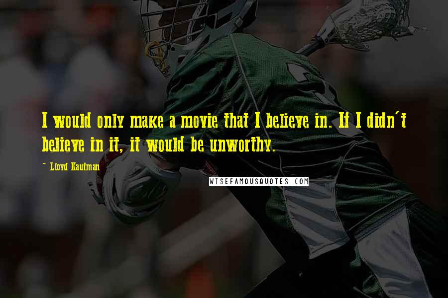 Lloyd Kaufman Quotes: I would only make a movie that I believe in. If I didn't believe in it, it would be unworthy.