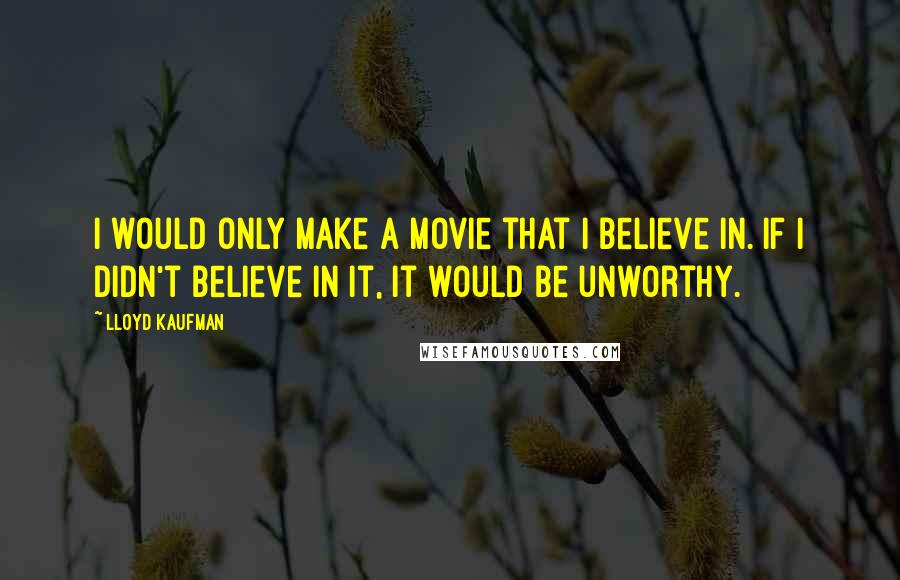 Lloyd Kaufman Quotes: I would only make a movie that I believe in. If I didn't believe in it, it would be unworthy.