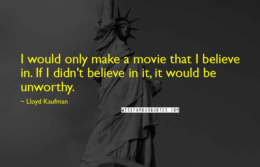 Lloyd Kaufman Quotes: I would only make a movie that I believe in. If I didn't believe in it, it would be unworthy.