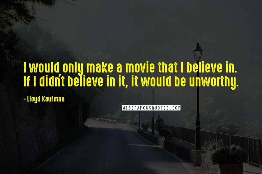 Lloyd Kaufman Quotes: I would only make a movie that I believe in. If I didn't believe in it, it would be unworthy.