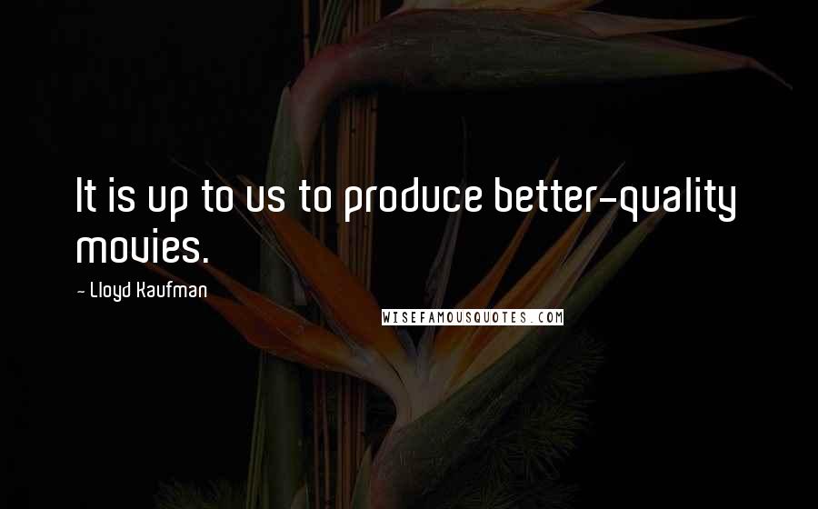 Lloyd Kaufman Quotes: It is up to us to produce better-quality movies.